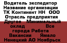 Водитель-экспедитор › Название организации ­ ТК Континент-НН, ООО › Отрасль предприятия ­ Другое › Минимальный оклад ­ 15 000 - Все города Работа » Вакансии   . Ямало-Ненецкий АО,Ноябрьск г.